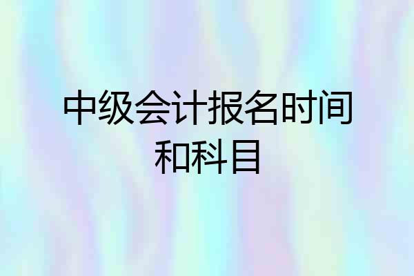 中级会计报名时间和科目