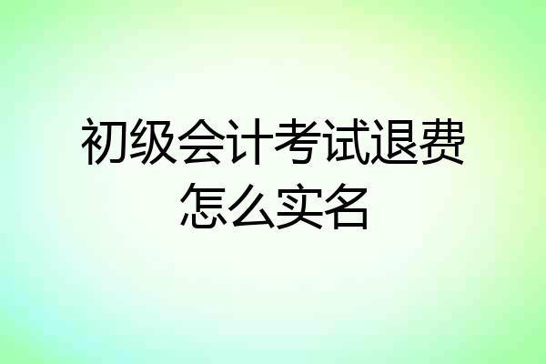 初级会计考试退费怎么实名