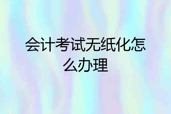 会计考试无纸化怎么办理