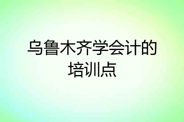 乌鲁木齐学会计的培训点