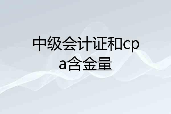 中级会计证和cpa含金量