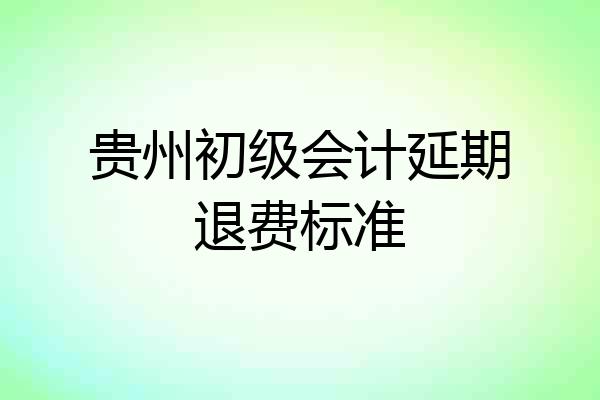 贵州初级会计延期退费标准