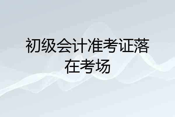 初级会计准考证落在考场