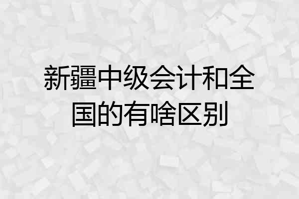 新疆中级会计和全国的有啥区别