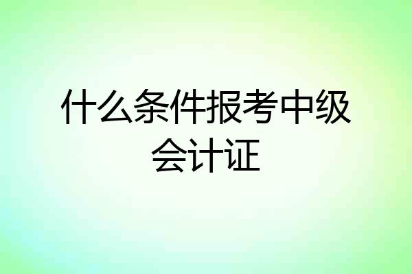 什么条件报考中级会计证