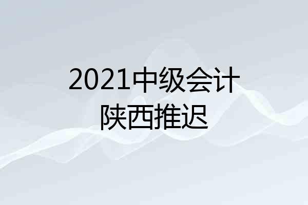 2021中级会计陕西推迟