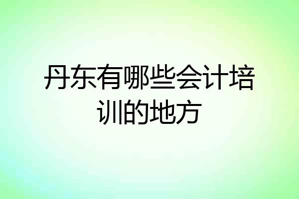 丹东有哪些会计培训的地方