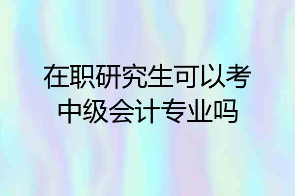 在职研究生可以考中级会计专业吗