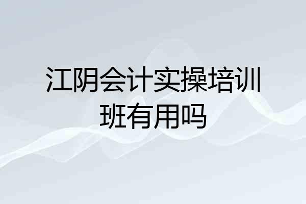 江阴会计实操培训班有用吗