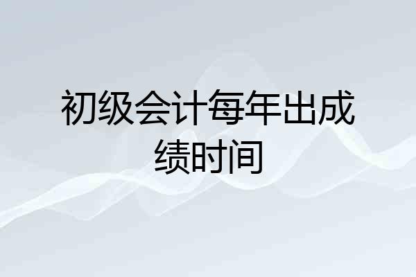 初级会计每年出成绩时间