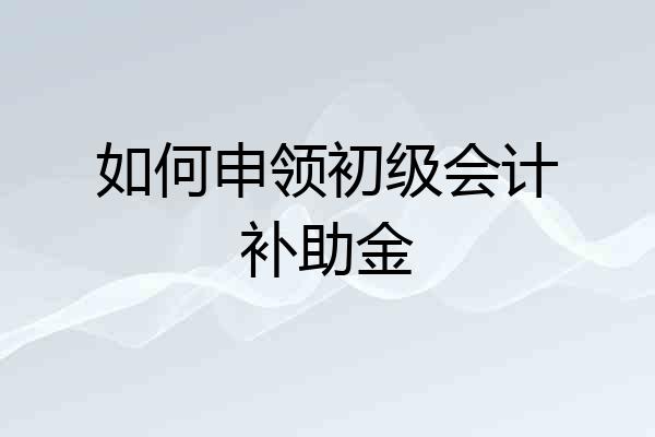 如何申领初级会计补助金