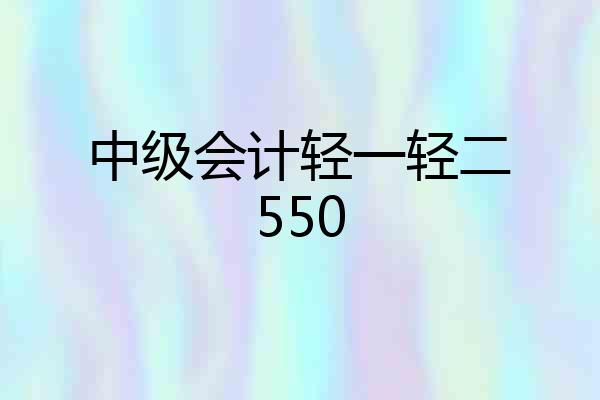 中级会计轻一轻二550