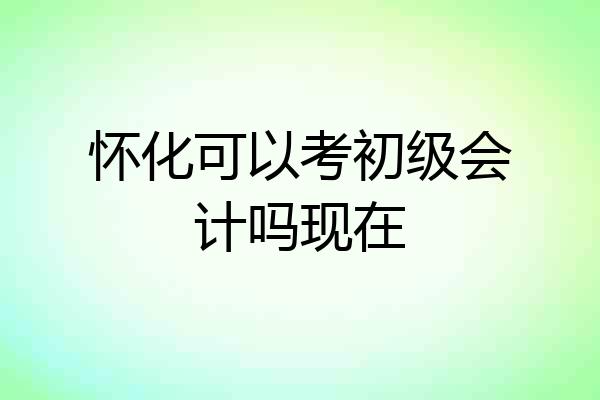怀化可以考初级会计吗现在