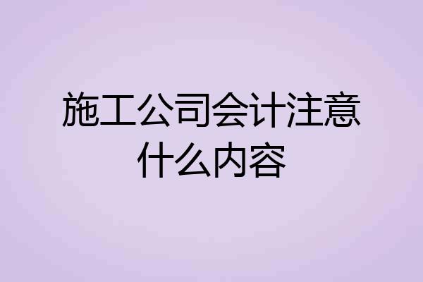 施工公司会计注意什么内容