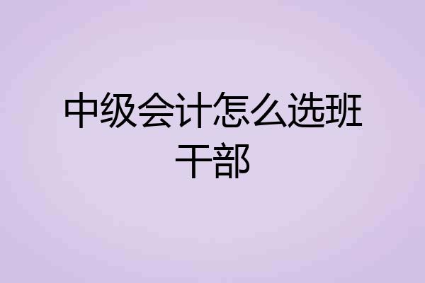 中级会计怎么选班干部