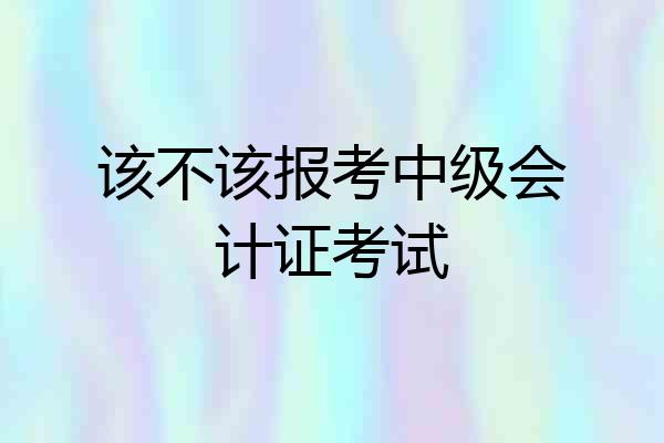 该不该报考中级会计证考试
