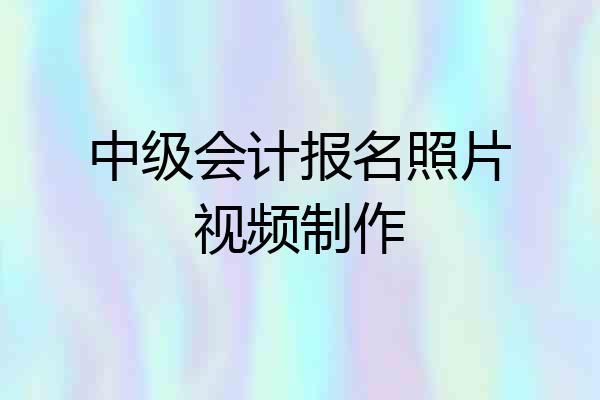 中级会计报名照片视频制作