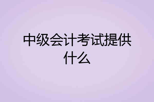 中级会计考试提供什么