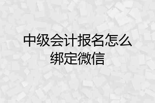 中级会计报名怎么绑定微信