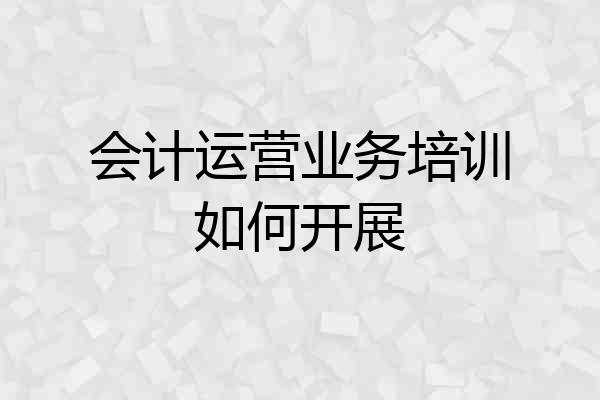会计运营业务培训如何开展