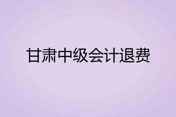 甘肃中级会计退费