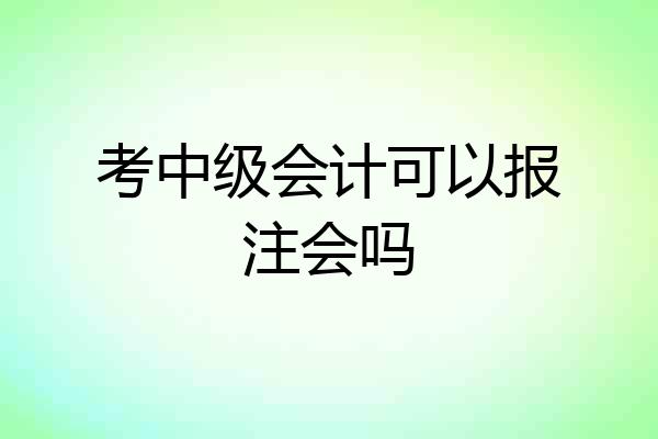 考中级会计可以报注会吗