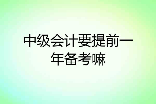 中级会计要提前一年备考嘛