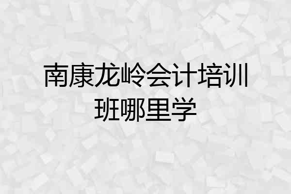 南康龙岭会计培训班哪里学