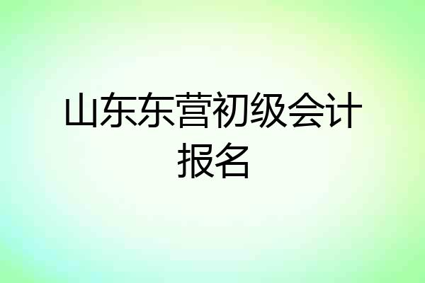 山东东营初级会计报名