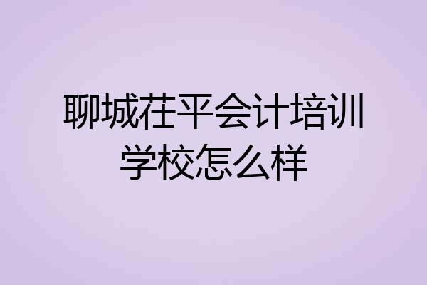 聊城茌平会计培训学校怎么样