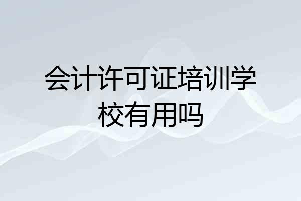 会计许可证培训学校有用吗