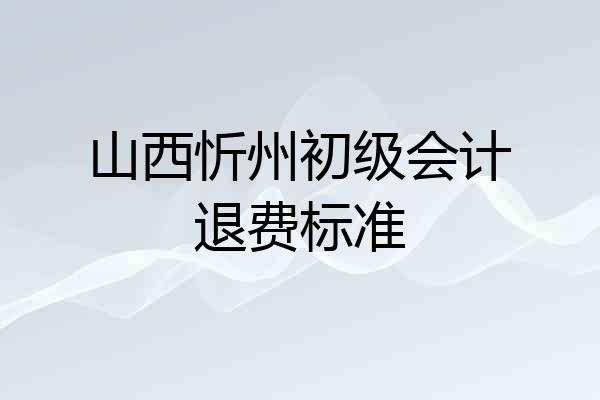 山西忻州初级会计退费标准