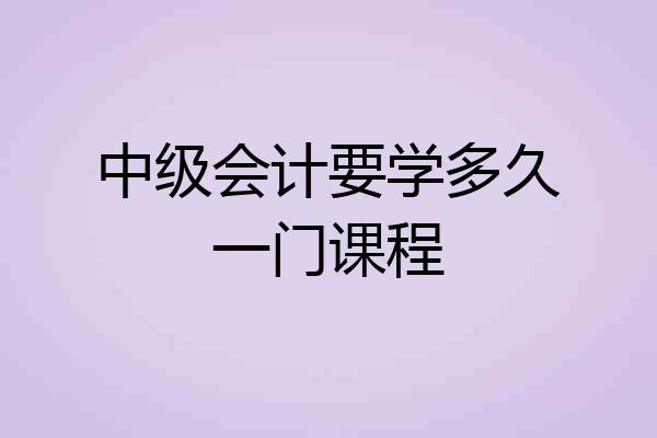 中级会计要学多久一门课程