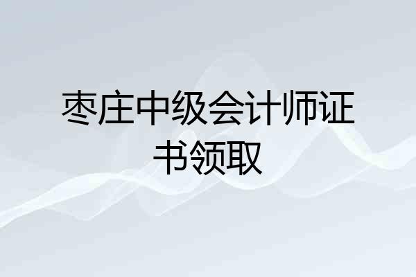 枣庄中级会计师证书领取