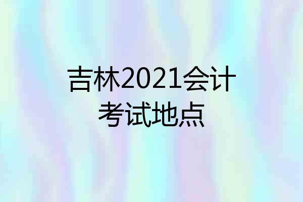 吉林2021会计考试地点