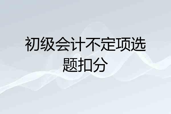 初级会计不定项选题扣分