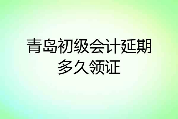 青岛初级会计延期多久领证
