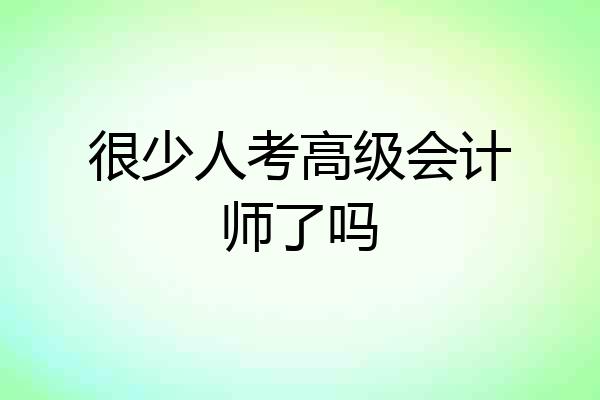 很少人考高级会计师了吗