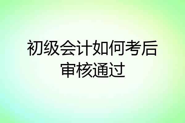 初级会计如何考后审核通过