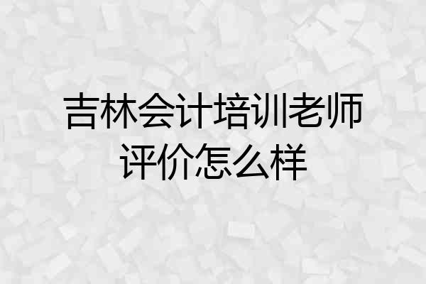 吉林会计培训老师评价怎么样