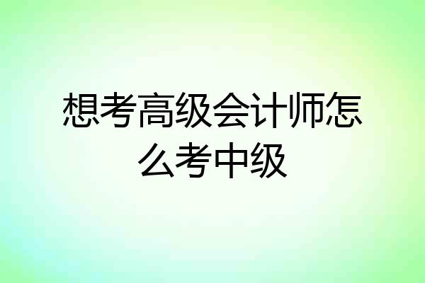 想考高级会计师怎么考中级