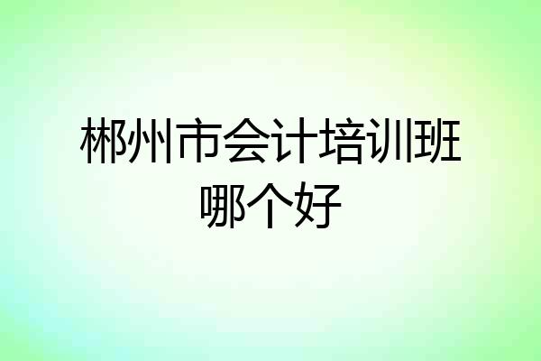 郴州市会计培训班哪个好