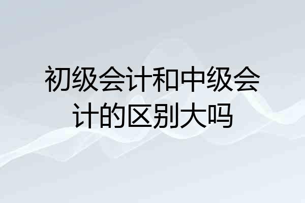 初级会计和中级会计的区别大吗