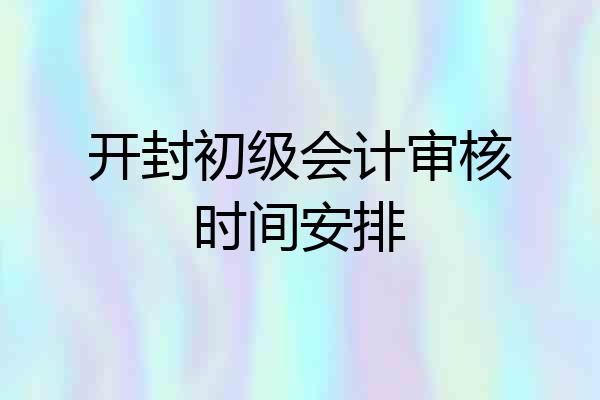 开封初级会计审核时间安排