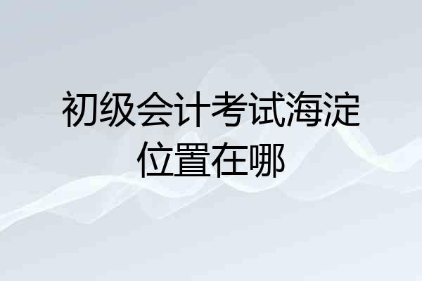 初级会计考试海淀位置在哪