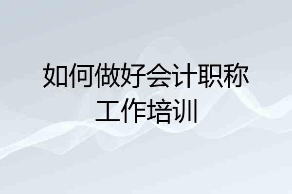 如何做好会计职称工作培训