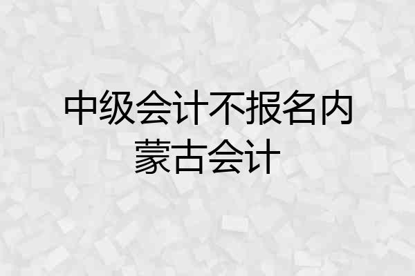 中级会计不报名内蒙古会计