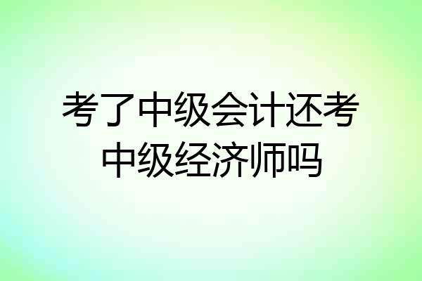 考了中级会计还考中级经济师吗
