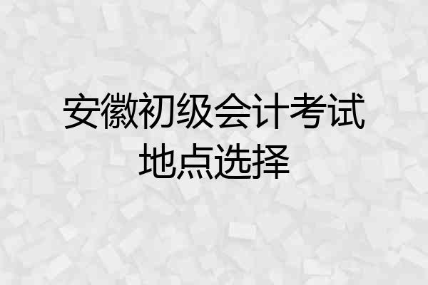 安徽初级会计考试地点选择