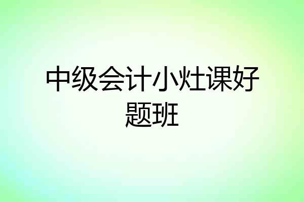 中级会计小灶课好题班